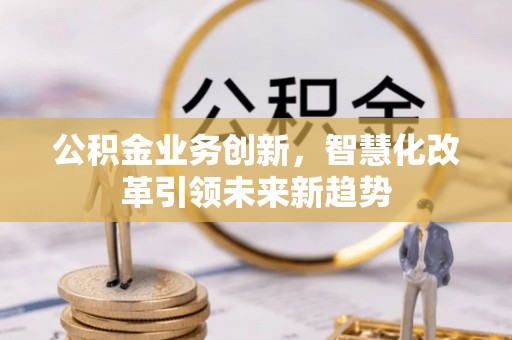 三角公积金业务创新，智慧化改革引领未来新趋势