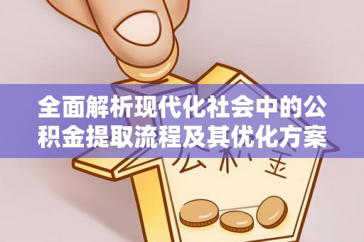 三角全面解析现代化社会中的公积金提取流程及其优化方案