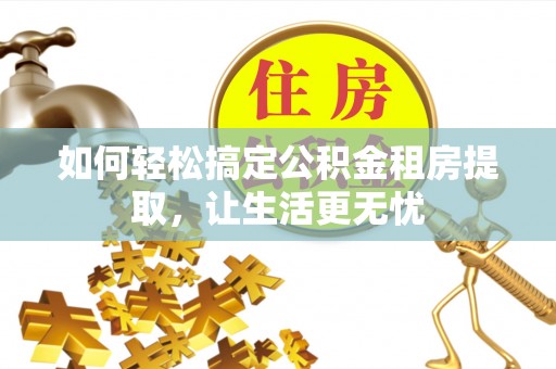 三角如何轻松搞定公积金租房提取，让生活更无忧