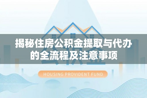 三角揭秘住房公积金提取与代办的全流程及注意事项