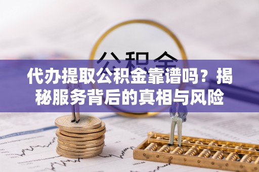 三角代办提取公积金靠谱吗？揭秘服务背后的真相与风险