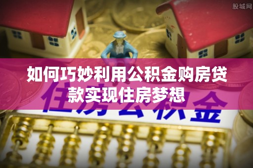 三角如何巧妙利用公积金购房贷款实现住房梦想