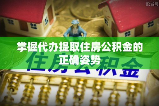 三角掌握代办提取住房公积金的正确姿势