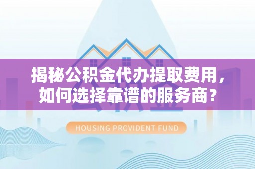 三角揭秘公积金代办提取费用，如何选择靠谱的服务商？