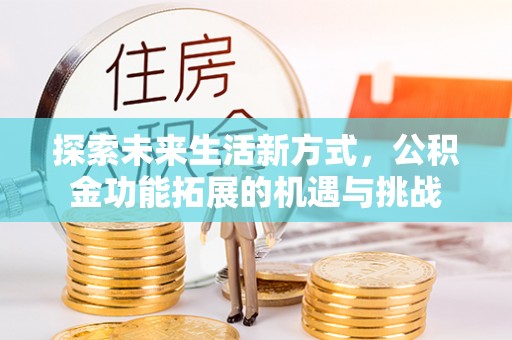 三角探索未来生活新方式，公积金功能拓展的机遇与挑战