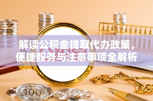 三角解读公积金提取代办政策，便捷服务与注意事项全解析