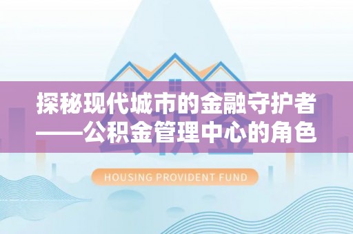 三角探秘现代城市的金融守护者——公积金管理中心的角色与使命