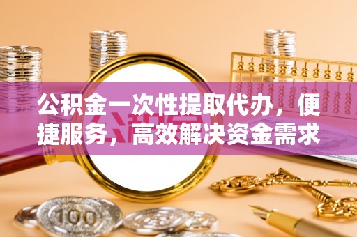 三角公积金一次性提取代办，便捷服务，高效解决资金需求