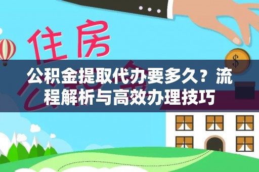 三角公积金提取代办要多久？流程解析与高效办理技巧