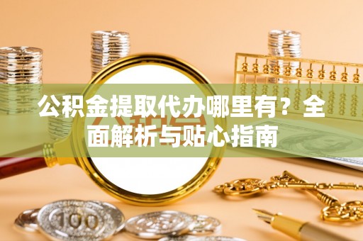三角公积金提取代办哪里有？全面解析与贴心指南
