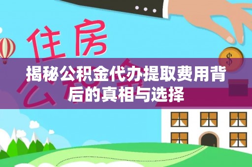 三角揭秘公积金代办提取费用背后的真相与选择