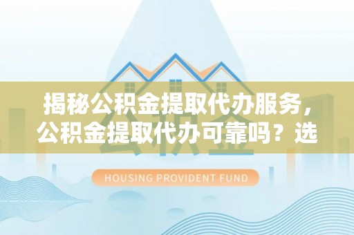 三角揭秘公积金提取代办服务，公积金提取代办可靠吗？选择需谨慎