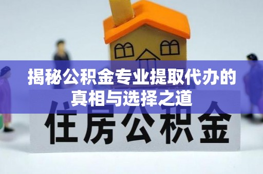 三角揭秘公积金专业提取代办的真相与选择之道