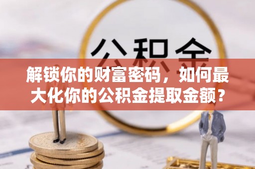 三角解锁你的财富密码，如何最大化你的公积金提取金额？