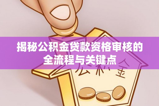 三角揭秘公积金贷款资格审核的全流程与关键点