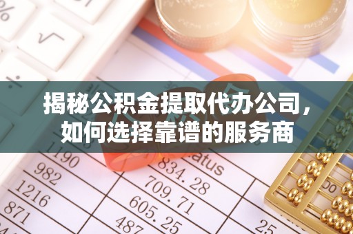 三角揭秘公积金提取代办公司，如何选择靠谱的服务商