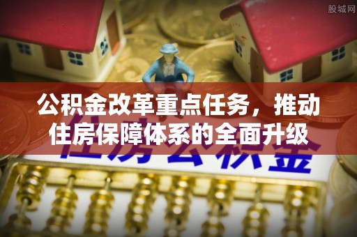 三角公积金改革重点任务，推动住房保障体系的全面升级