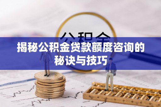 三角揭秘公积金贷款额度咨询的秘诀与技巧
