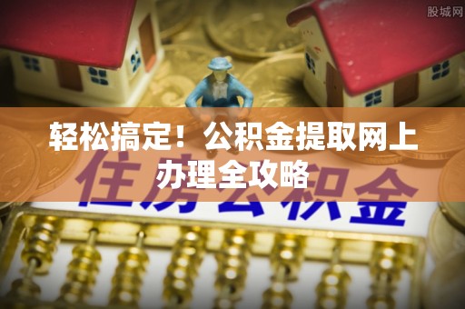 三角轻松搞定！公积金提取网上办理全攻略