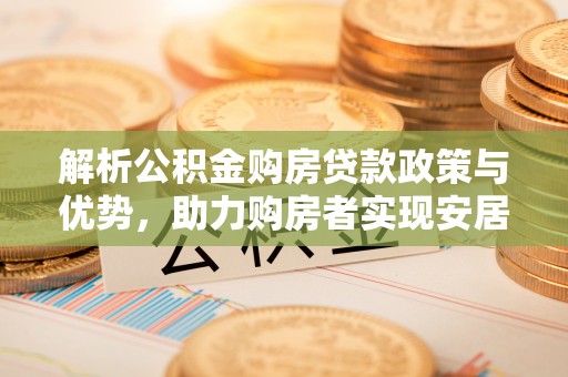三角解析公积金购房贷款政策与优势，助力购房者实现安居梦想
