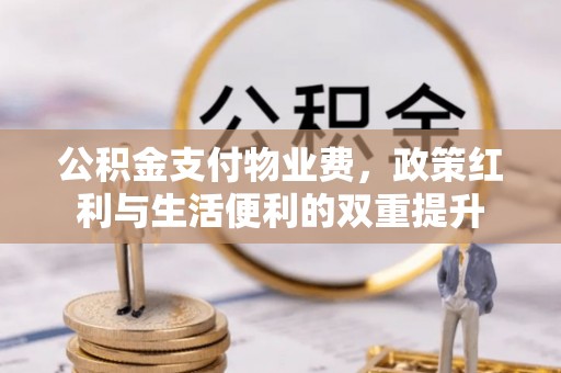 三角公积金支付物业费，政策红利与生活便利的双重提升