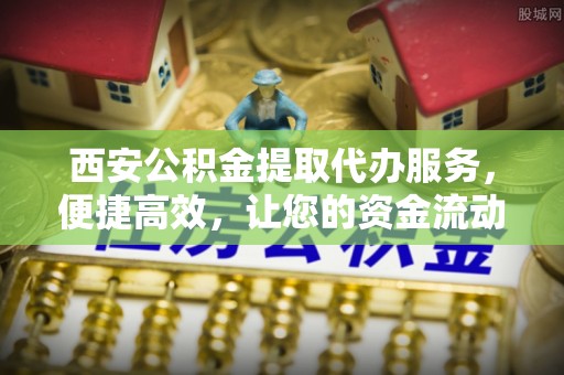 三角西安公积金提取代办服务，便捷高效，让您的资金流动无忧