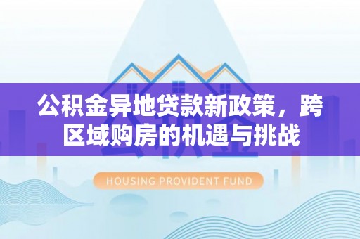 三角公积金异地贷款新政策，跨区域购房的机遇与挑战