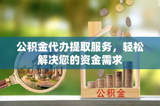 三角公积金代办提取服务，轻松解决您的资金需求