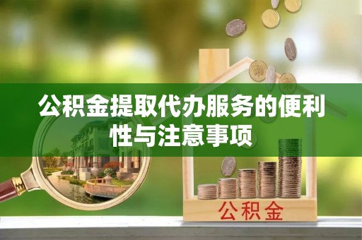 三角公积金提取代办服务的便利性与注意事项