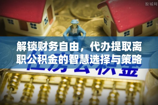 三角解锁财务自由，代办提取离职公积金的智慧选择与策略
