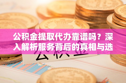 三角公积金提取代办靠谱吗？深入解析服务背后的真相与选择指南