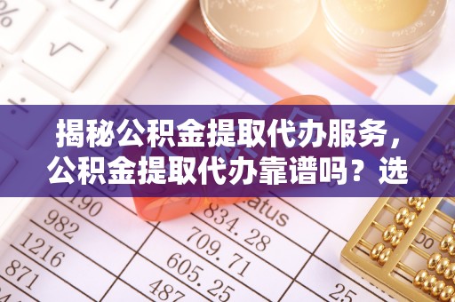 三角揭秘公积金提取代办服务，公积金提取代办靠谱吗？选择需谨慎