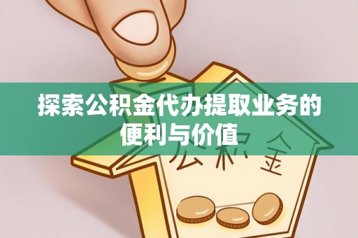 三角探索公积金代办提取业务的便利与价值