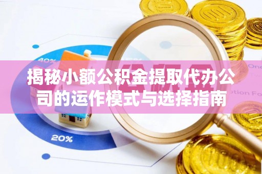 三角揭秘小额公积金提取代办公司的运作模式与选择指南