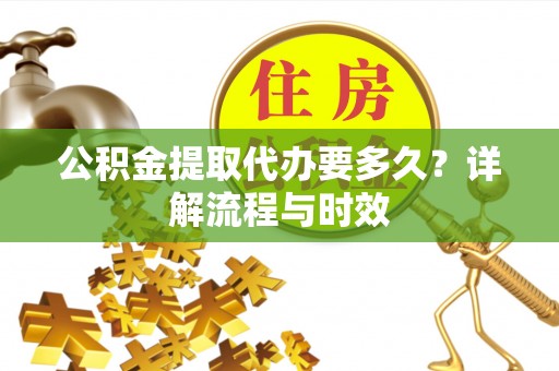 三角公积金提取代办要多久？详解流程与时效