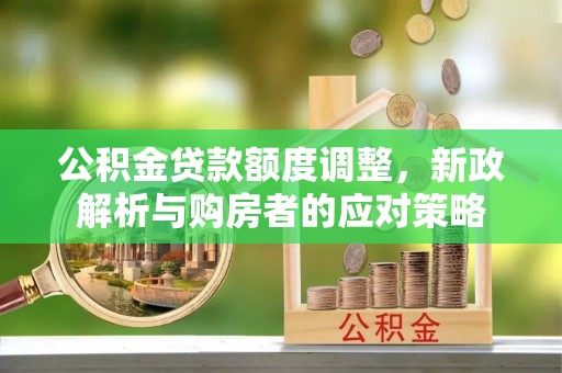 三角公积金贷款额度调整，新政解析与购房者的应对策略