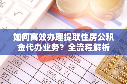 三角如何高效办理提取住房公积金代办业务？全流程解析