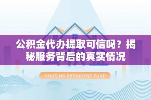 三角公积金代办提取可信吗？揭秘服务背后的真实情况