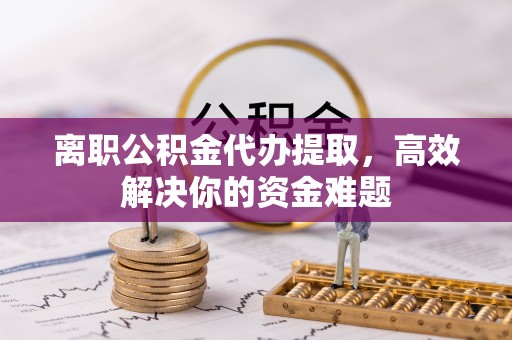 三角离职公积金代办提取，高效解决你的资金难题