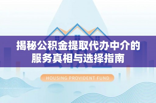 三角揭秘公积金提取代办中介的服务真相与选择指南