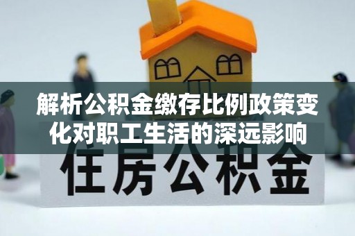 三角解析公积金缴存比例政策变化对职工生活的深远影响