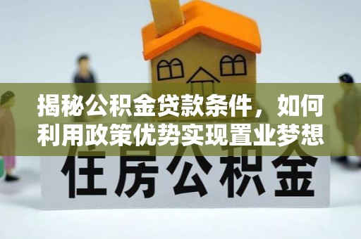 三角揭秘公积金贷款条件，如何利用政策优势实现置业梦想