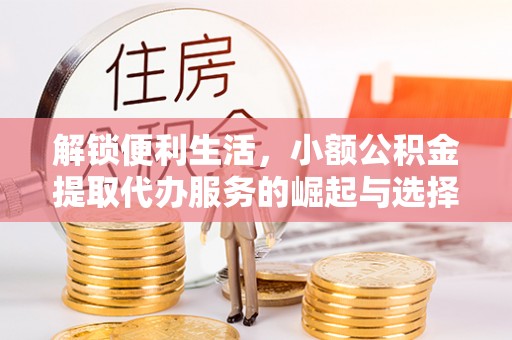 三角解锁便利生活，小额公积金提取代办服务的崛起与选择