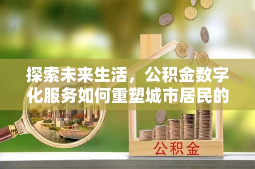 三角探索未来生活，公积金数字化服务如何重塑城市居民的财务管理