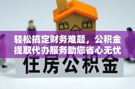 三角轻松搞定财务难题，公积金提取代办服务助您省心无忧