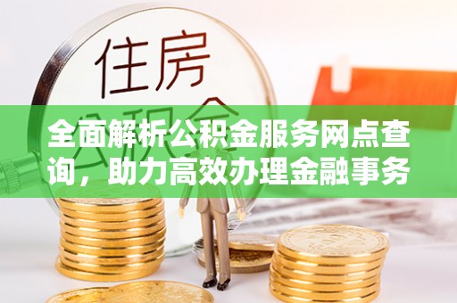 三角全面解析公积金服务网点查询，助力高效办理金融事务