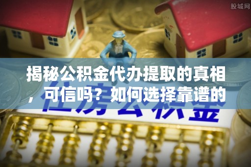 三角揭秘公积金代办提取的真相，可信吗？如何选择靠谱的服务商？