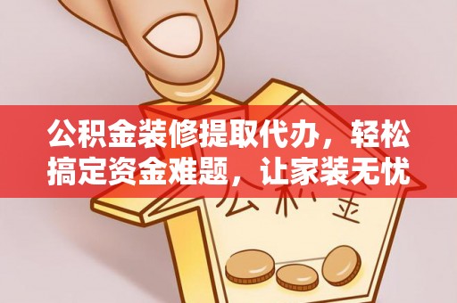 三角公积金装修提取代办，轻松搞定资金难题，让家装无忧