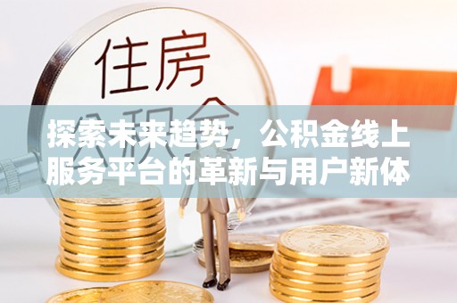 三角探索未来趋势，公积金线上服务平台的革新与用户新体验