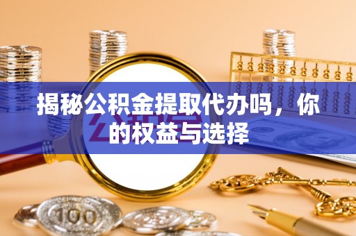 三角揭秘公积金提取代办吗，你的权益与选择
